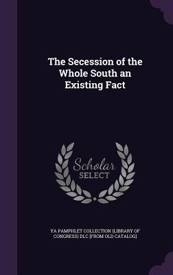 The Secession of the Whole South an Existing Fact by Ya Pamphlet Collection (Library of Congr