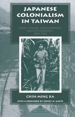 Japanese Colonialism In Taiwan: Land Tenure, Development, And Dependency, 1895-1945 by Ka, Chih-Ming