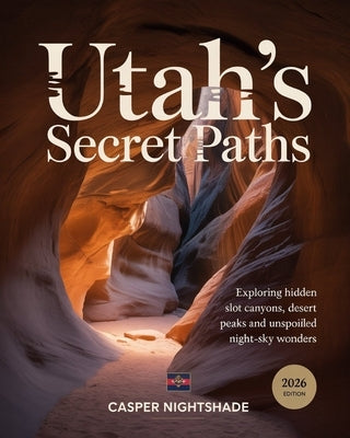 Utah's Secret Paths: Exploring Hidden Slot Canyons, Desert Peaks & Unspoiled Night-Sky Wonders by Nightshade, Casper