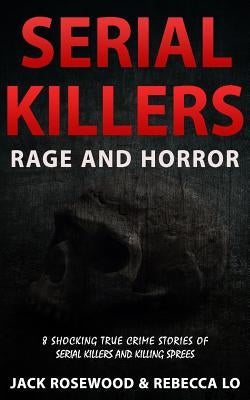 Serial Killers Rage and Horror: 8 Shocking True Crime Stories of Serial Killers and Killing Sprees by Lo, Rebecca