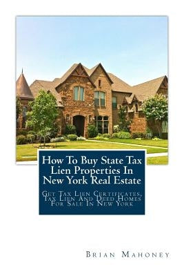How To Buy State Tax Lien Properties In New York Real Estate: Get Tax Lien Certificates, Tax Lien And Deed Homes For Sale In New York by Mahoney, Brian
