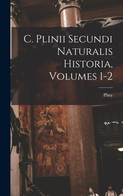 C. Plinii Secundi Naturalis Historia, Volumes 1-2 by Elder )., Pliny (the