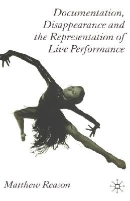 Documentation, Disappearance and the Representation of Live Performance by Reason, M.