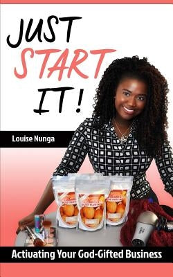 Just Start It!: Activating Your God-Gifted Business by Nunga, Louise