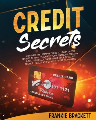 Credit Secrets: Discover The Ultimate Guide to Learn Credit Secrets to Finally Achieve Your Financial Freedom. Boost Your Score and Re by Brackett, Frankie