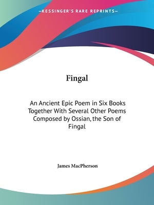 Fingal: An Ancient Epic Poem in Six Books Together With Several Other Poems Composed by Ossian, the Son of Fingal by MacPherson, James