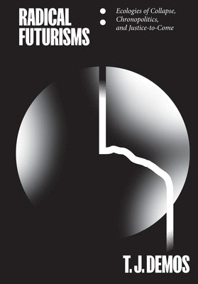 Radical Futurisms: Ecologies of Collapse / Chronopolitics / Justice to Come by Demos, T. J.