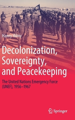 Decolonization, Sovereignty, and Peacekeeping: The United Nations Emergency Force (Unef), 1956-1967 by Hilmy, Hanny