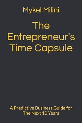 The Entrepreneur's Time Capsule: A Predictive Business Guide for The Next 10 Years by Milini, Mykel