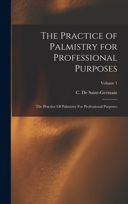 The Practice of Palmistry for Professional Purposes: The Practice Of Palmistry For Professional Purposes; Volume 1 by De Saint-Germain, C.