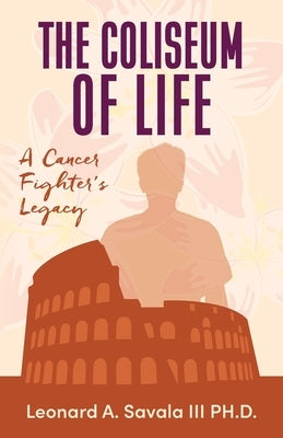 The Coliseum if Life A Cancer Fighter's Legacy by Savala, Leonard A.