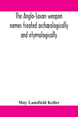 The Anglo-Saxon Weapon Names Treated Archæologically And Etymologically by May Lansfield Keller
