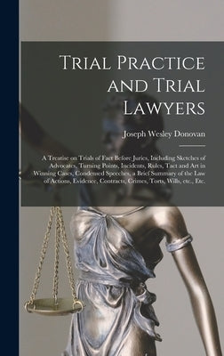 Trial Practice and Trial Lawyers: a Treatise on Trials of Fact Before Juries, Including Sketches of Advocates, Turning Points, Incidents, Rules, Tact by Donovan, Joseph Wesley 1847-