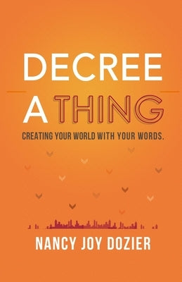Decree a Thing: Creating Your World With Your Words by Dozier, Nancy