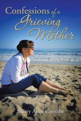 Confessions of a Grieving Mother: A Mother's Journey Through the Death of a Child by Coombe, Sherry Anne