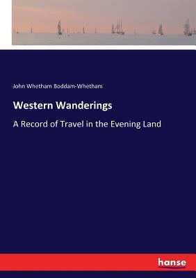 Western Wanderings: A Record of Travel in the Evening Land by Boddam-Whetham, John Whetham