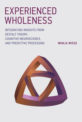 Experienced Wholeness: Integrating Insights from Gestalt Theory, Cognitive Neuroscience, and Predictive Processing by Wiese, Wanja