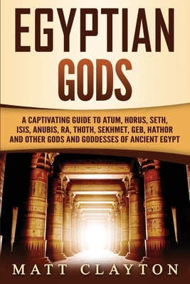Egyptian Gods: A Captivating Guide to Atum, Horus, Seth, Isis, Anubis, Ra, Thoth, Sekhmet, Geb, Hathor and Other Gods and Goddesses o by Clayton, Matt