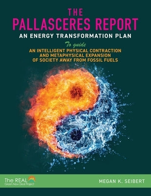 The PallasCeres Report: An Energy Transformation Plan to Guide an Intelligent Physical Contraction and Metaphysical Expansion of Society Away by Seibert, Megan K.