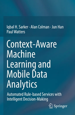 Context-Aware Machine Learning and Mobile Data Analytics: Automated Rule-Based Services with Intelligent Decision-Making by Sarker, Iqbal