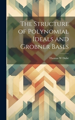 The Structure of Polynomial Ideals and Grobner Bases by Dube, Thomas W.
