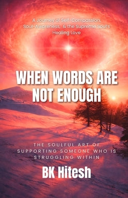When Words Are Not Enough: The Soulful Art of Supporting Someone Who Is Struggling Within A Journey of Self-Compassion, Soul-Awareness, and the Suprem by Tuteja, Hitesh