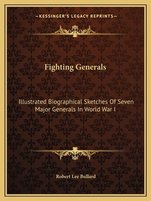 Fighting Generals: Illustrated Biographical Sketches Of Seven Major Generals In World War I by Bullard, Robert Lee