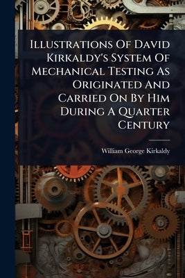 Illustrations Of David Kirkaldy's System Of Mechanical Testing As Originated And Carried On By Him During A Quarter Century by Kirkaldy, William George