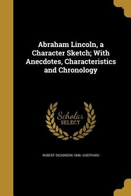 Abraham Lincoln, a Character Sketch; With Anecdotes, Characteristics and Chronology by Sheppard, Robert Dickinson 1846-