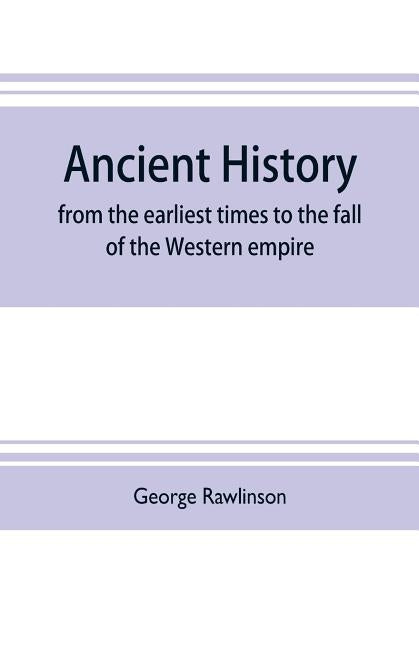 Ancient history: from the earliest times to the fall of the Western empire: comprising the history of Chaldæa, Assyria, Media, Babyloni by Rawlinson, George