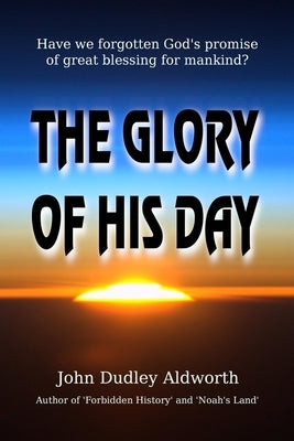 The Glory of His Day: Have we forgotten God's promise of great blessing for mankind? by Aldworth, John D.