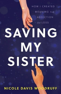 Saving My Sister: How I Created Meaning from Addiction and Loss by Davis Woodruff, Nicole