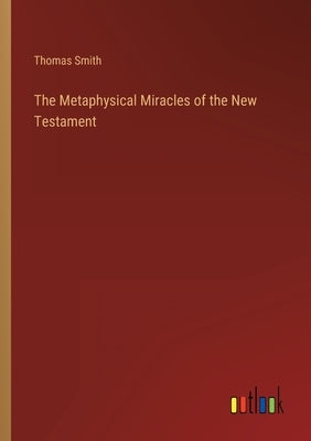 The Metaphysical Miracles of the New Testament by Smith, Thomas