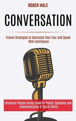 Conversation: Influence People Using Powerful Public Speaking and Communication & Social Skills (Proven Strategies to Overcome Your Fear and Speak Wit by Hale, Roger