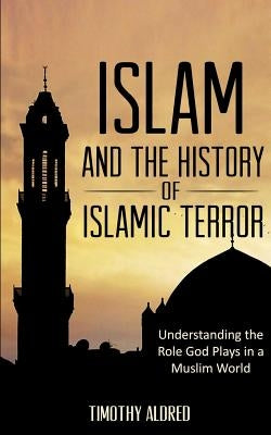 Islam: Islam and the History of Islamic Terror: Understanding the Role God Plays in a Muslim World by Aldred, Timothy