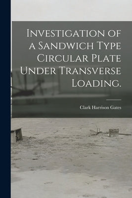 Investigation of a Sandwich Type Circular Plate Under Transverse Loading. by Gates, Clark Harrison