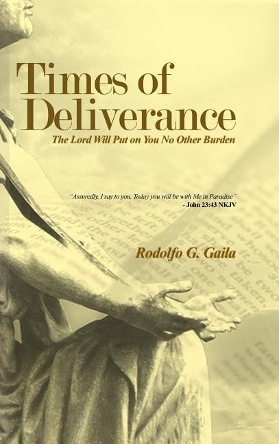 Times of Deliverance - The Lord Will Put on You No Other Burden: "Assuredly, I say to you, Today you will be with Me in Paradise" - John 23:43 NKJV by Gaila, Rodolfo G.