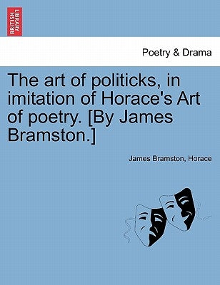 The Art of Politicks, in Imitation of Horace's Art of Poetry. [by James Bramston.] by Bramston, James