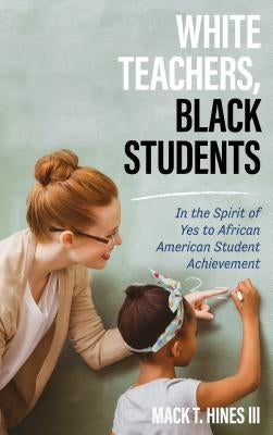 White Teachers, Black Students: In the Spirit of Yes to African American Student Achievement by Hines, Mack T.