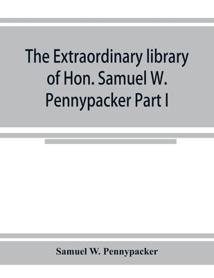 The extraordinary library of Hon. Samuel W. Pennypacker Part I by W. Pennypacker, Samuel