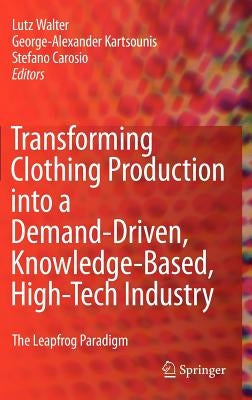 Transforming Clothing Production Into a Demand-Driven, Knowledge-Based, High-Tech Industry: The Leapfrog Paradigm by Walter, Lutz