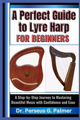 A Perfect Guide to Lyre Harp for Beginners: A Step-by-Step Journey to Mastering Beautiful Music with Confidence and Ease by G. Palmer, Perseus