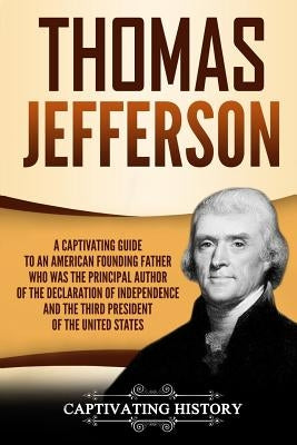 Thomas Jefferson: A Captivating Guide to an American Founding Father Who Was the Principal Author of the Declaration of Independence and by History, Captivating