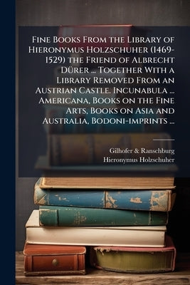 Fine Books From the Library of Hieronymus Holzschuher (1469-1529) the Friend of Albrecht Dürer ... Together With a Library Removed From an Austrian Ca by &. Ranschburg, Gilhofer