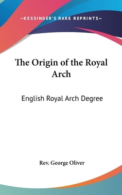 The Origin of the Royal Arch: English Royal Arch Degree by Oliver, George