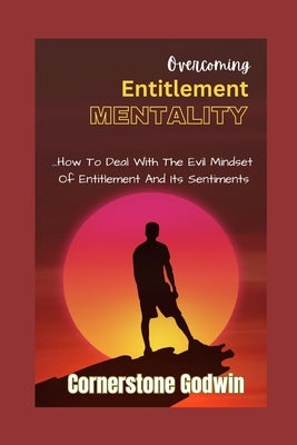Overcoming Entitlement Mentality: ...How To Deal With The Evil Mindset Of Entitlement And Its Sentiments by Godwin, Cornerstone