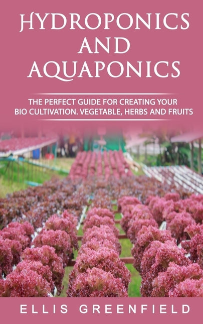 Hydroponics and Aquaponics: The Perfect Guide for Creating Your Bio Cultivation. Vegetable, Herbs and Fruits. by Greenfield, Ellis