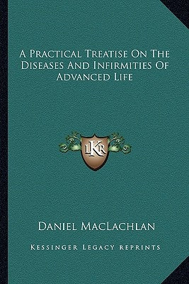A Practical Treatise On The Diseases And Infirmities Of Advanced Life by MacLachlan, Daniel