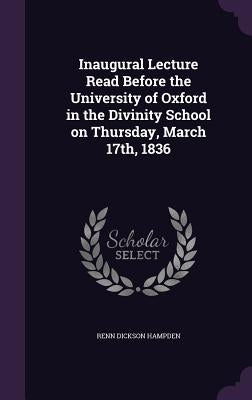 Inaugural Lecture Read Before the University of Oxford in the Divinity School on Thursday, March 17th, 1836 by Hampden, Renn Dickson
