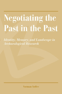 Negotiating the Past in the Past: Identity, Memory, and Landscape in Archaeological Research by Yoffee, Norman
